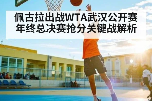 佩古拉出战WTA武汉公开赛 年终总决赛抢分关键战解析