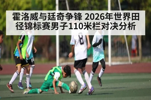 霍洛威与廷奇争锋 2026年世界田径锦标赛男子110米栏对决分析