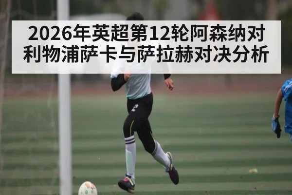 2026年英超第12轮阿森纳对利物浦萨卡与萨拉赫对决分析